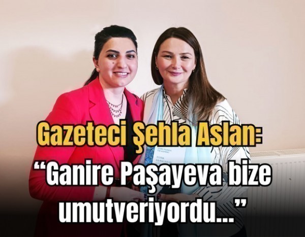 Gazeteci Şehla Aslan: “Ganire Paşayeva bize umut veriyordu...”