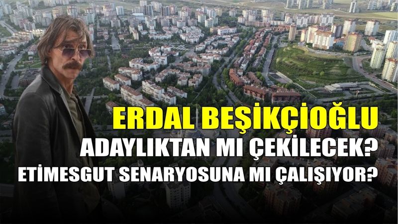 Erdal Beşikçioğlu adaylıktan mı çekilecek? Etimesgut senaryosuna mı çalışıyor?