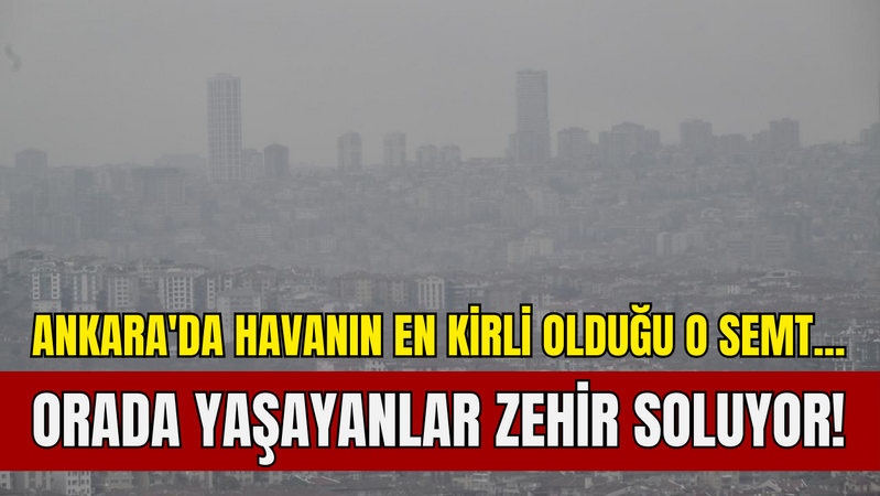  Ankara'da havanın en kirli olduğu o semt... Orada yaşayanlar zehir soluyor!